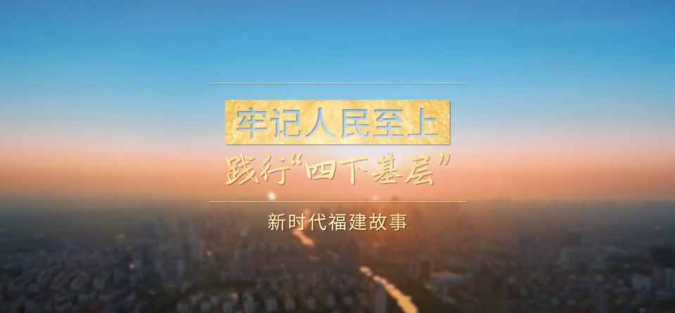 新时代福建故事③｜牢记人民至上 践行四下基层